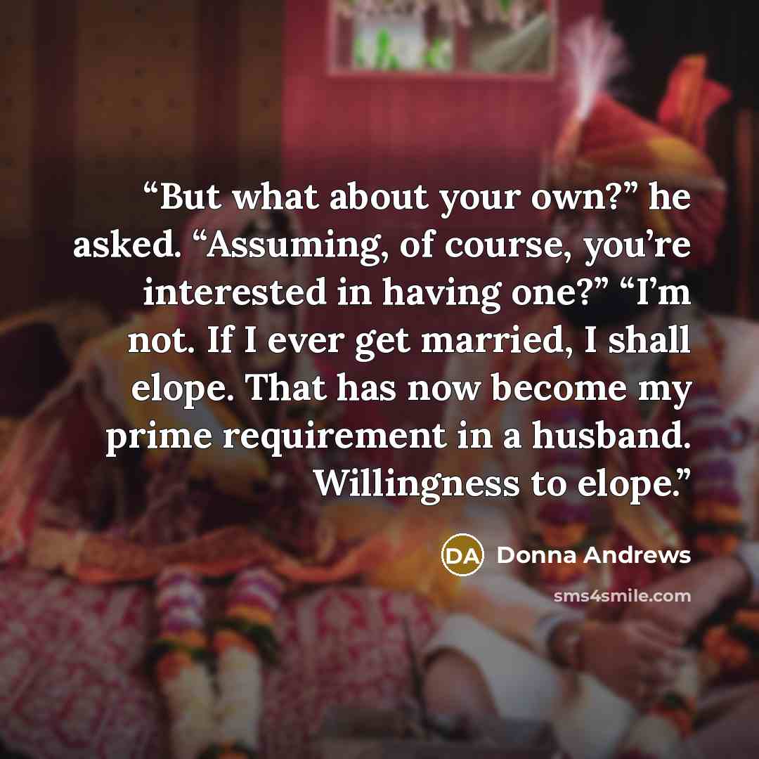 “But what about your own?” he asked. “Assuming, of course, you’re interested in having one?” “I’m not. If I ever get married, I shall elope. That has now become my prime requirement in a husband. Willingness to elope.” quote by Donna Andrews