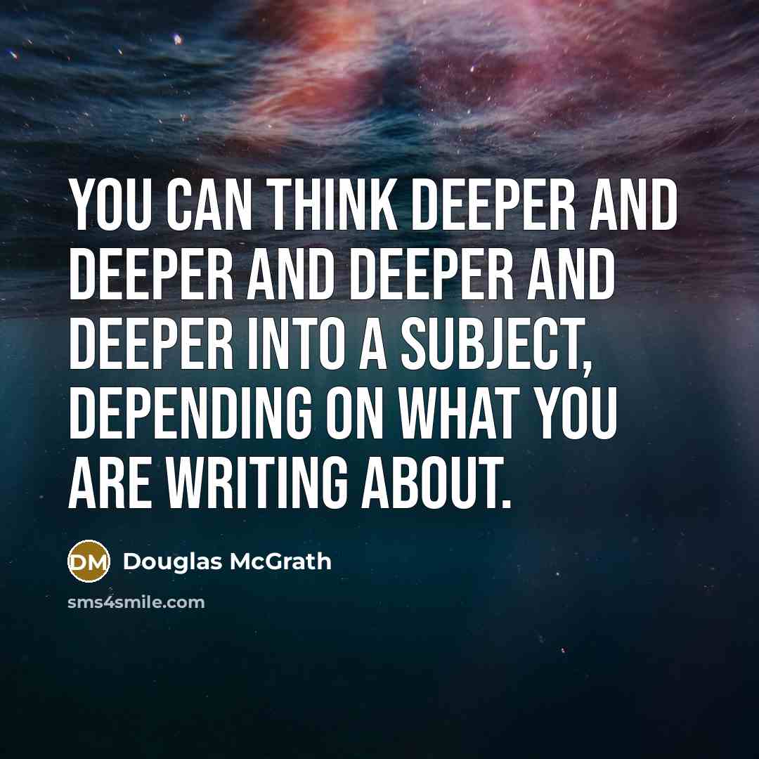 “You can think deeper and deeper and deeper and deeper into a subject, depending on what you are writing about.” quote by Douglas McGrath