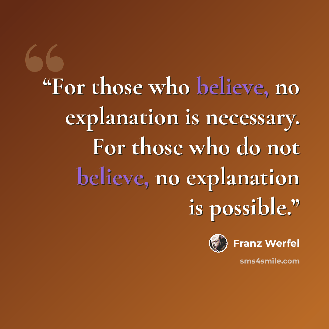 “For those who believe, no explanation is necessary. For those who do not believe, no explanation is possible.” quote by Franz Werfel