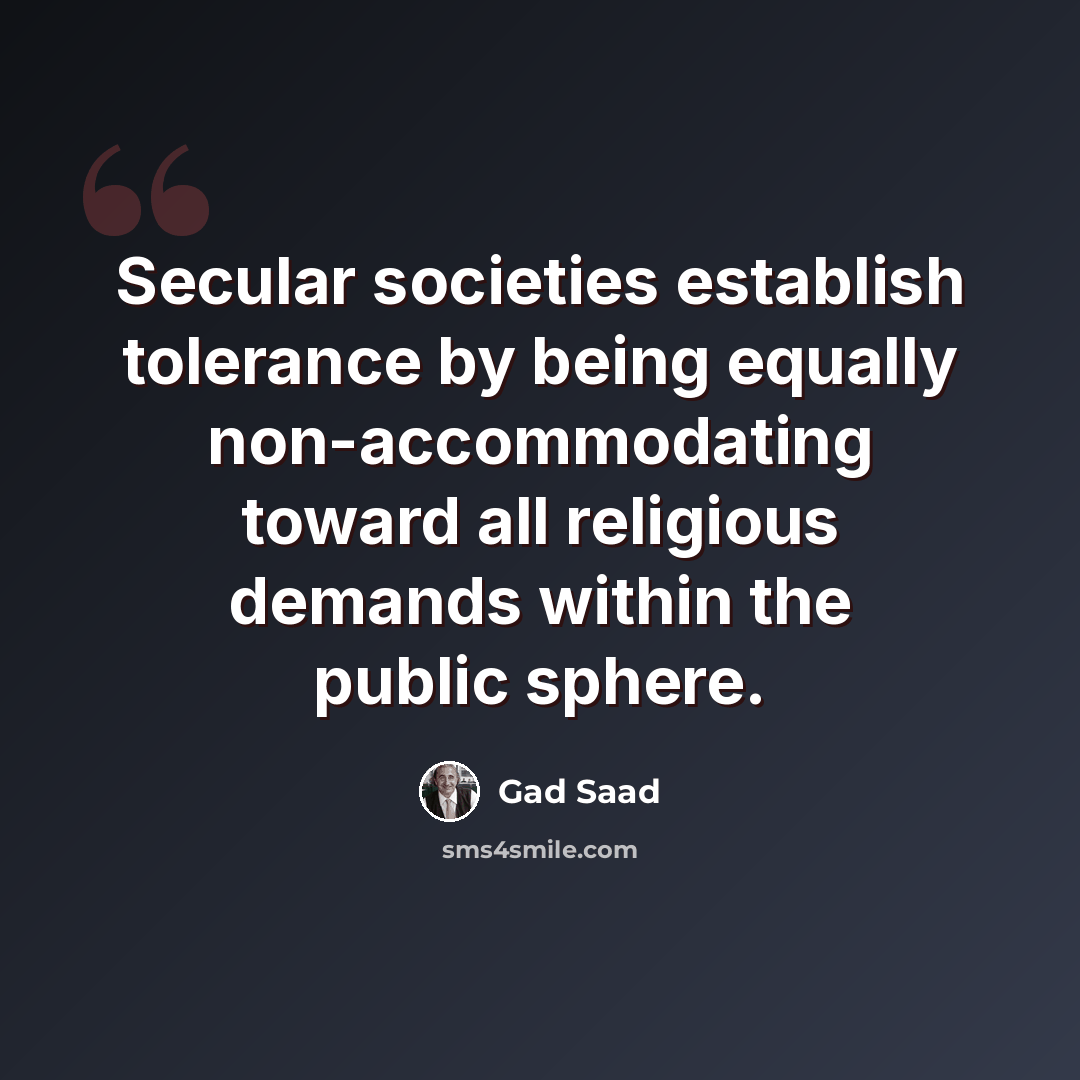 “Secular societies establish tolerance by being equally non-accommodating toward all religious demands within the public sphere.” quote by Gad Saad