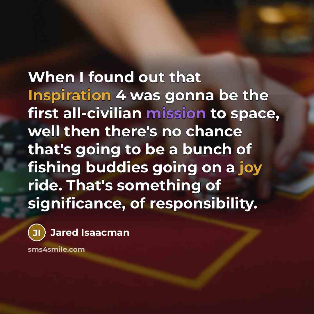 “When I found out that Inspiration 4 was gonna be the first all-civilian mission to space, well then there's no chance that's going to be a bunch of fishing buddies going on a joy ride. That's something of significance, of responsibility.” quote by Jared Isaacman