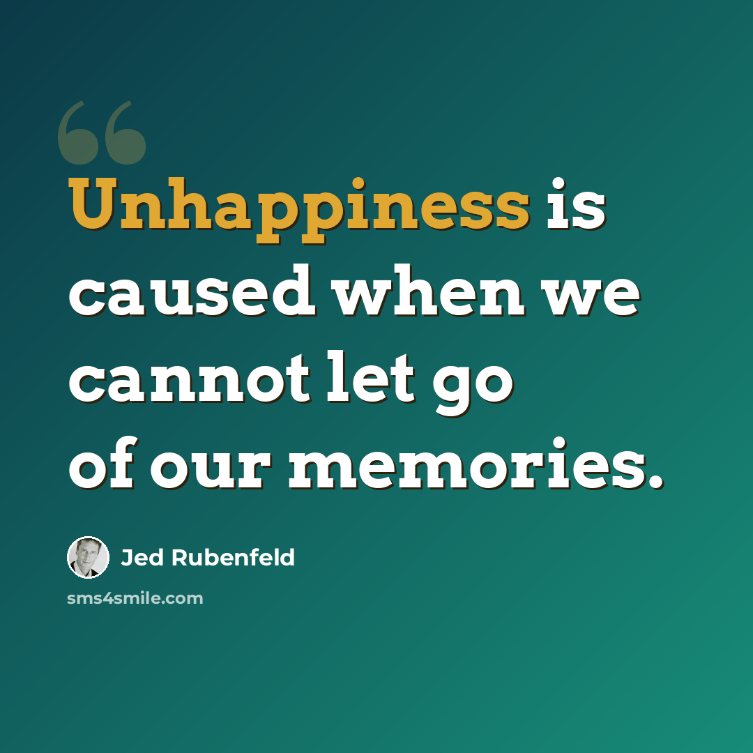 “Unhappiness is caused when we cannot let go of our memories.” quote by Jed Rubenfeld