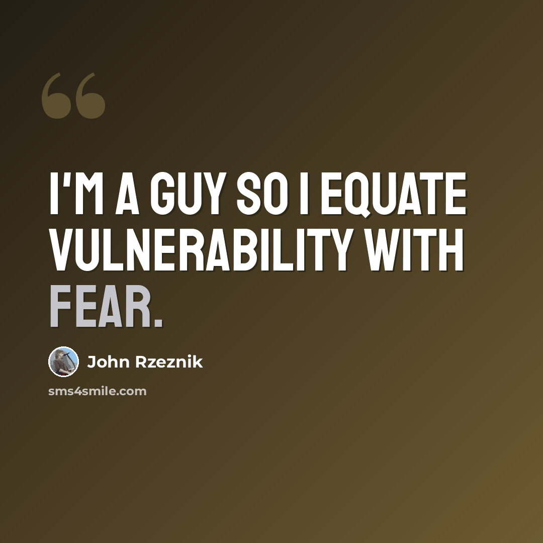“I'm a guy so I equate vulnerability with fear.” quote by John Rzeznik