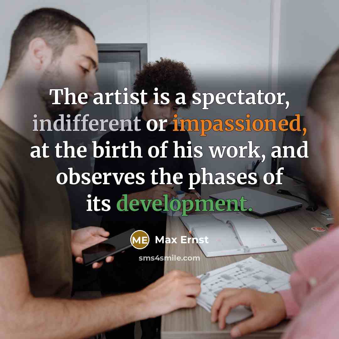 “The artist is a spectator, indifferent or impassioned, at the birth of his work, and observes the phases of its development.” quote by Max Ernst