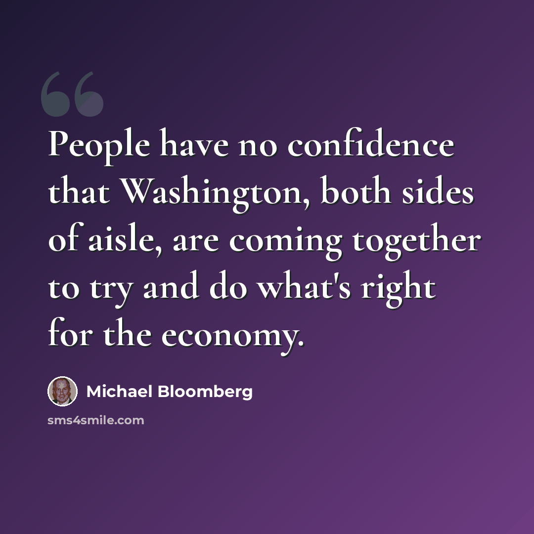 “People have no confidence that Washington, both sides of aisle, are coming together to try and do what's right for the economy.” quote by Michael Bloomberg