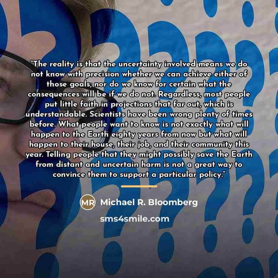 “The reality is that the uncertainty involved means we do not know with precision whether we can achieve either of those goals; nor do we know for certain what the consequences will be if we do not. Regardless, most people put little faith in projections that far out, which is understandable…” quote by Michael R. Bloomberg