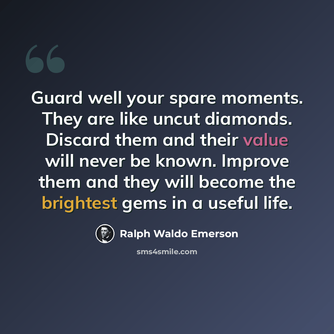 “Guard well your spare moments. They are like uncut diamonds. Discard them and their value will never be known. Improve them and they will become the brightest gems in a useful life.” quote by Ralph Waldo Emerson