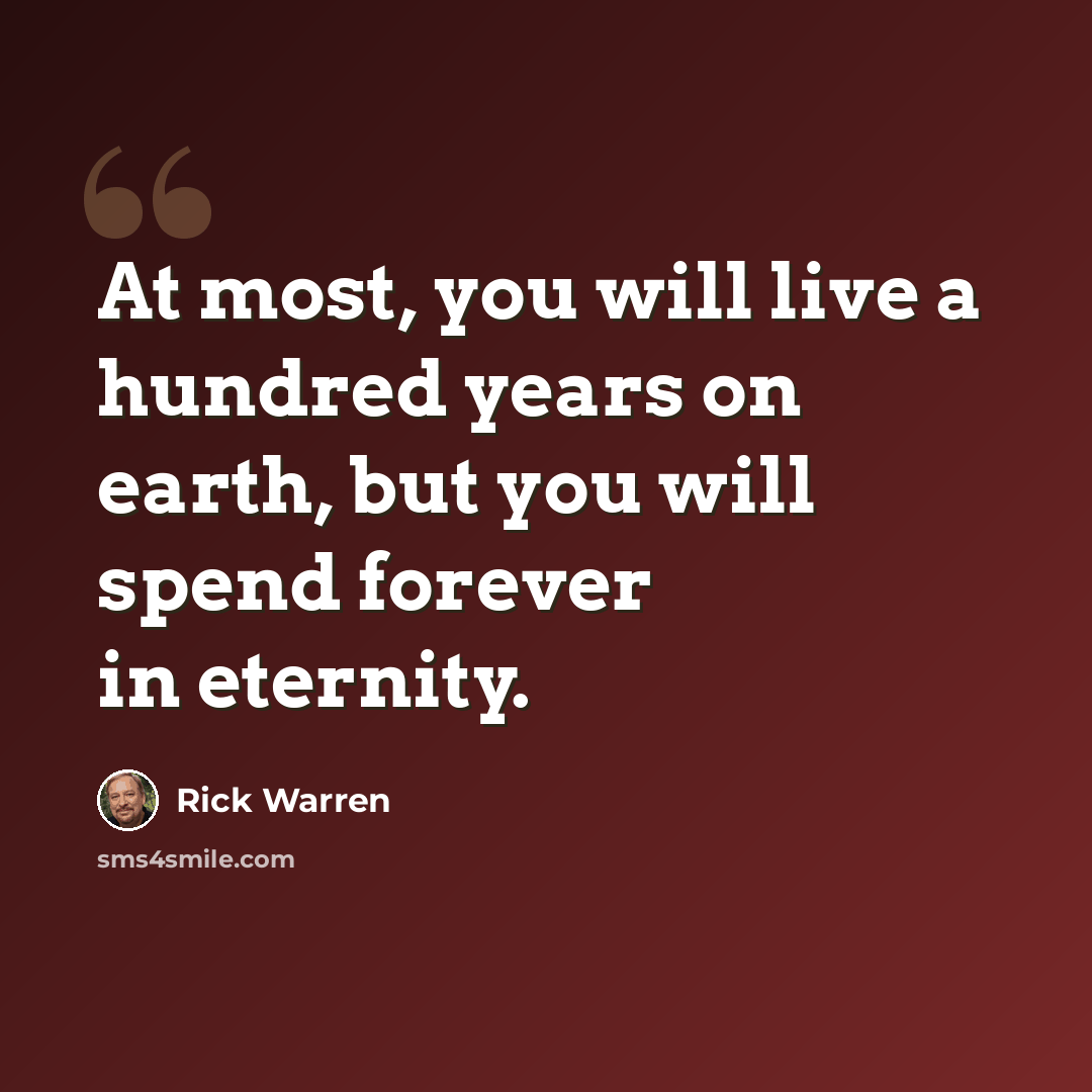 “At most, you will live a hundred years on earth, but you will spend forever in eternity.” quote by Rick Warren