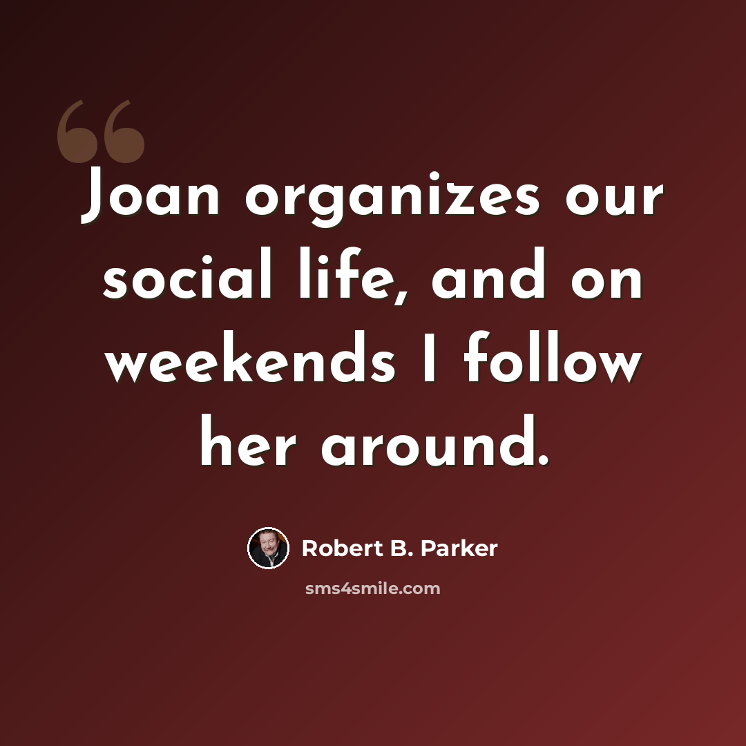 “Joan organizes our social life, and on weekends I follow her around.” quote by Robert B. Parker