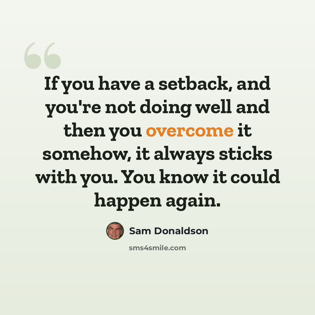 “If you have a setback, and you're not doing well and then you overcome it somehow, it always sticks with you. You know it could happen again.” quote by Sam Donaldson