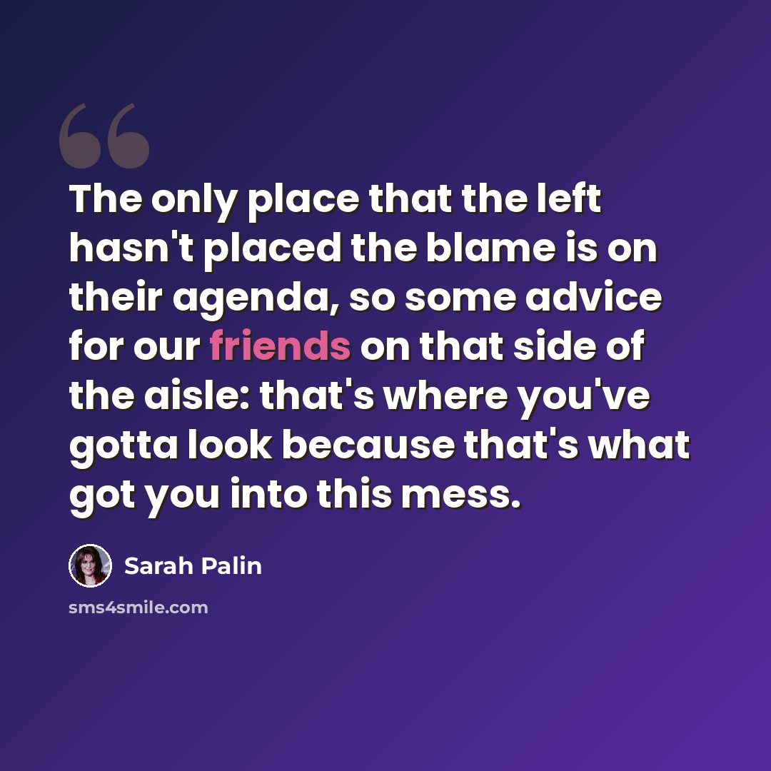 “The only place that the left hasn't placed the blame is on their agenda, so some advice for our friends on that side of the aisle: that's where you've gotta look because that's what got you into this mess.” quote by Sarah Palin