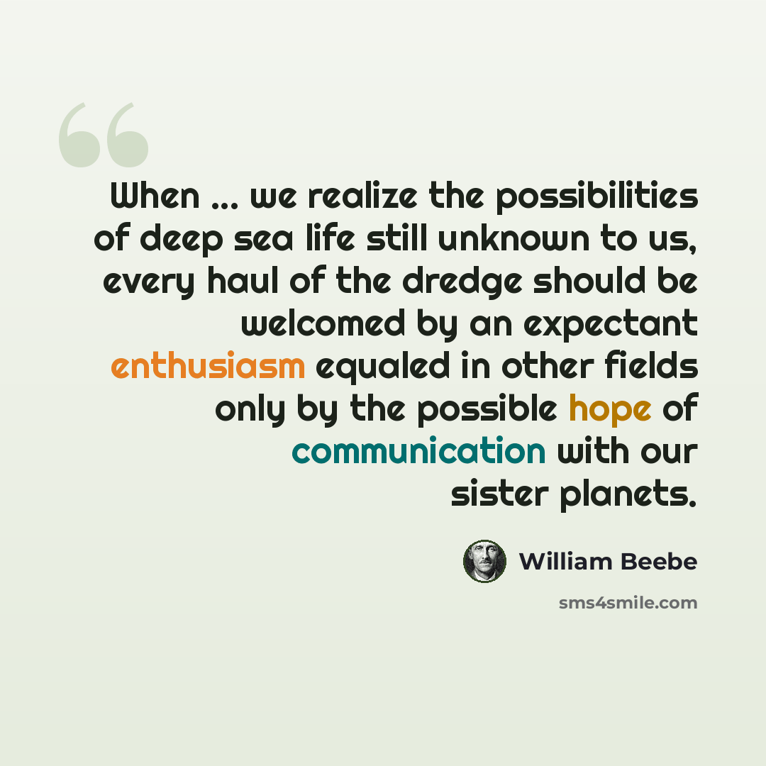 “When ... we realize the possibilities of deep sea life still unknown to us, every haul of the dredge should be welcomed by an expectant enthusiasm equaled in other fields only by the possible hope of communication with our sister planets.” quote by William Beebe