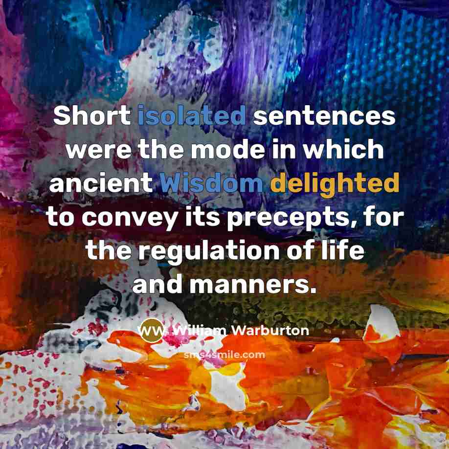 “Short isolated sentences were the mode in which ancient Wisdom delighted to convey its precepts, for the regulation of life and manners.” quote by William Warburton