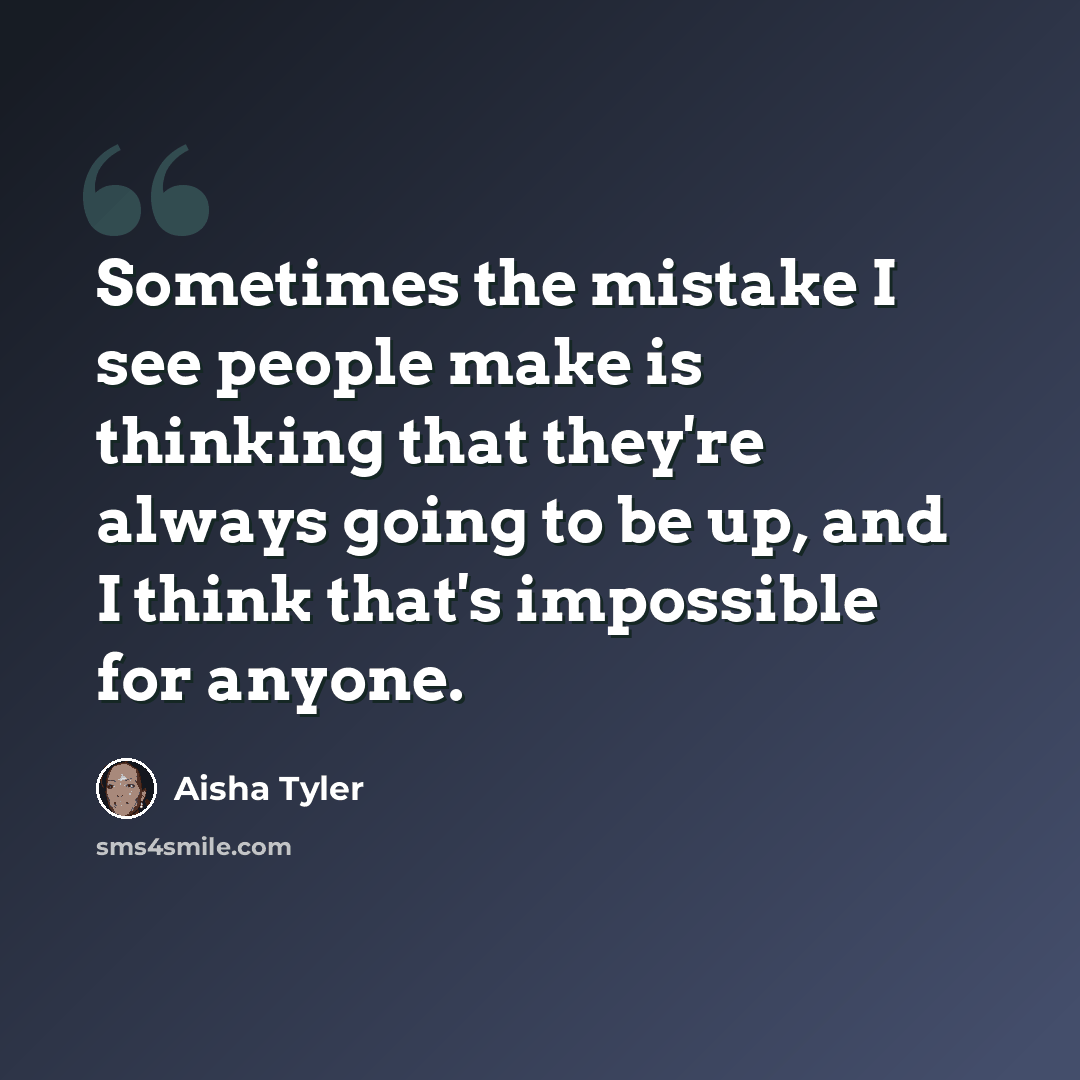 “Sometimes the mistake I see people make is thinking that they're always going to be up, and I think that's impossible for anyone.” quote by Aisha Tyler