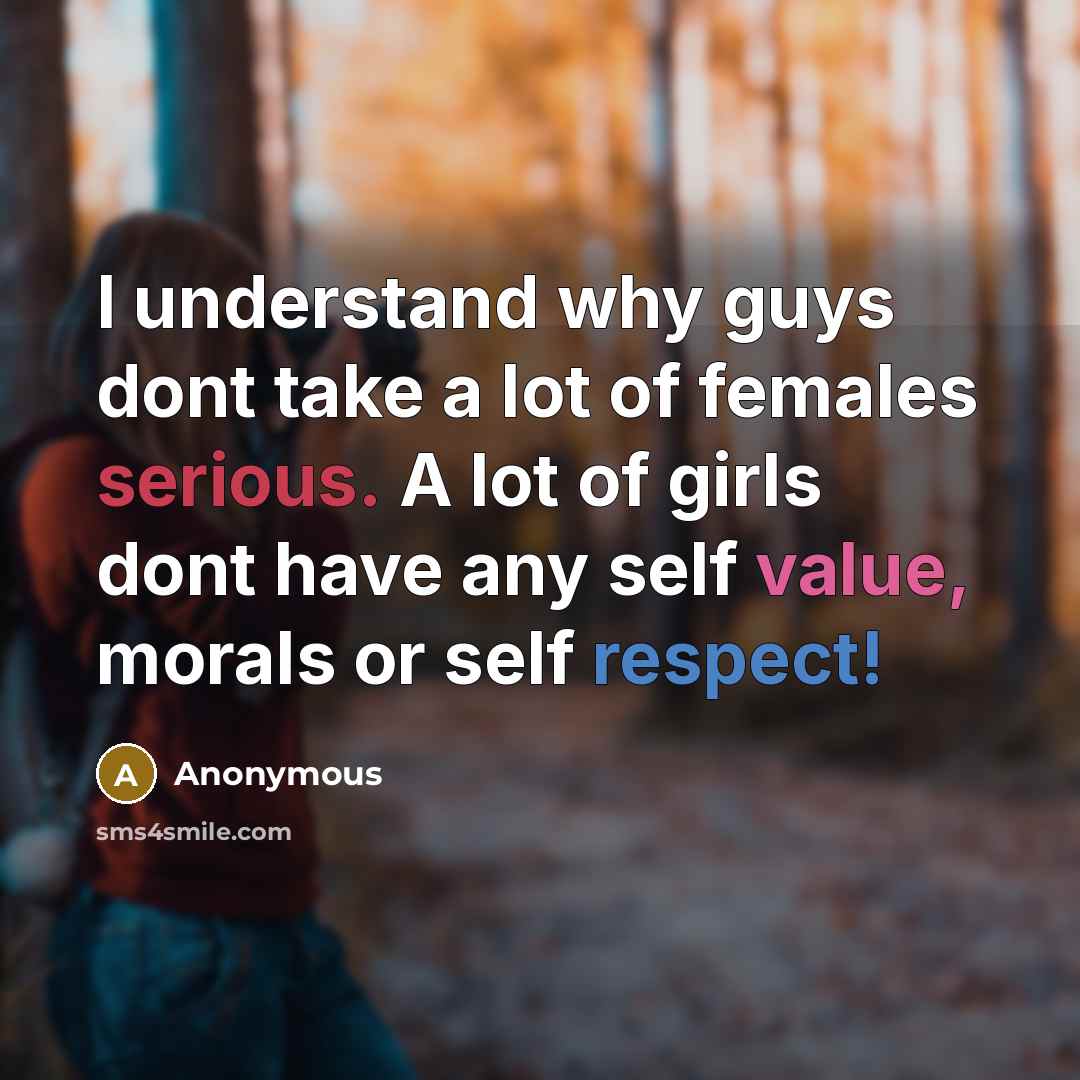 “I understand why guys dont take a lot of females serious. A lot of girls dont have any self value, morals or self respect!” quote by Anonymous