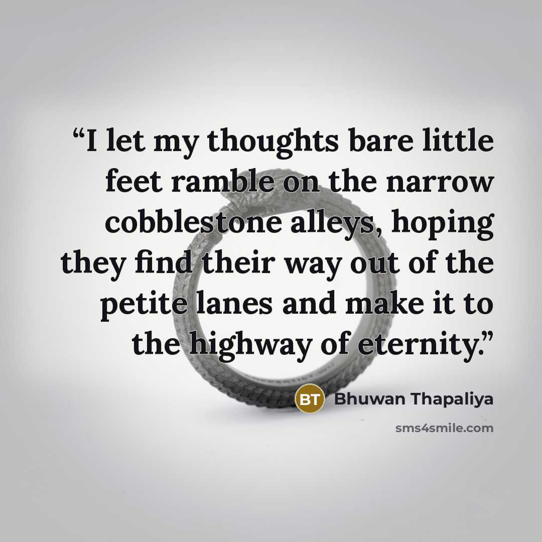 “I let my thoughts bare little feet ramble on the narrow cobblestone alleys, hoping they find their way out of the petite lanes and make it to the highway of eternity.” quote by Bhuwan Thapaliya