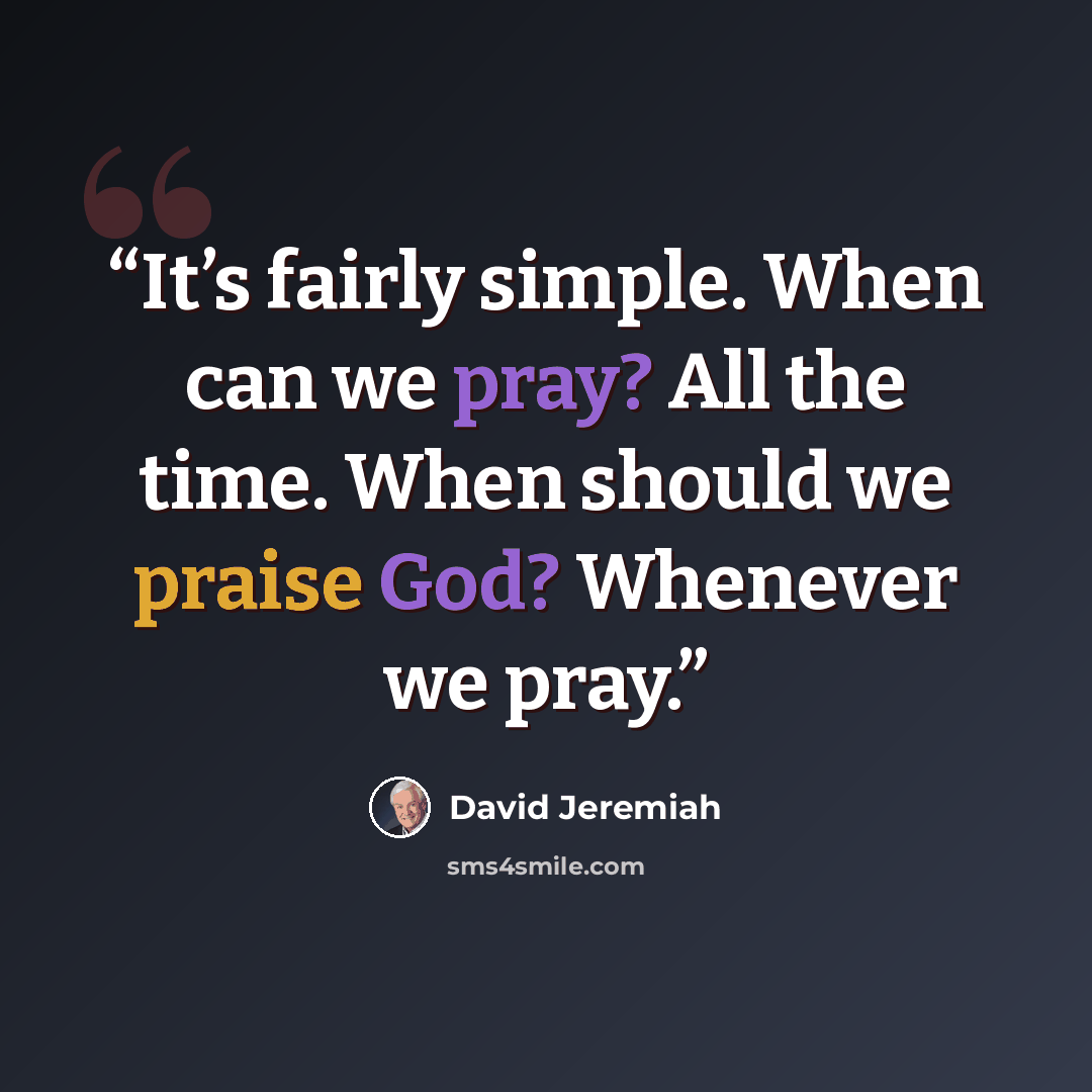 “It’s fairly simple. When can we pray? All the time. When should we praise God? Whenever we pray.” quote by David Jeremiah
