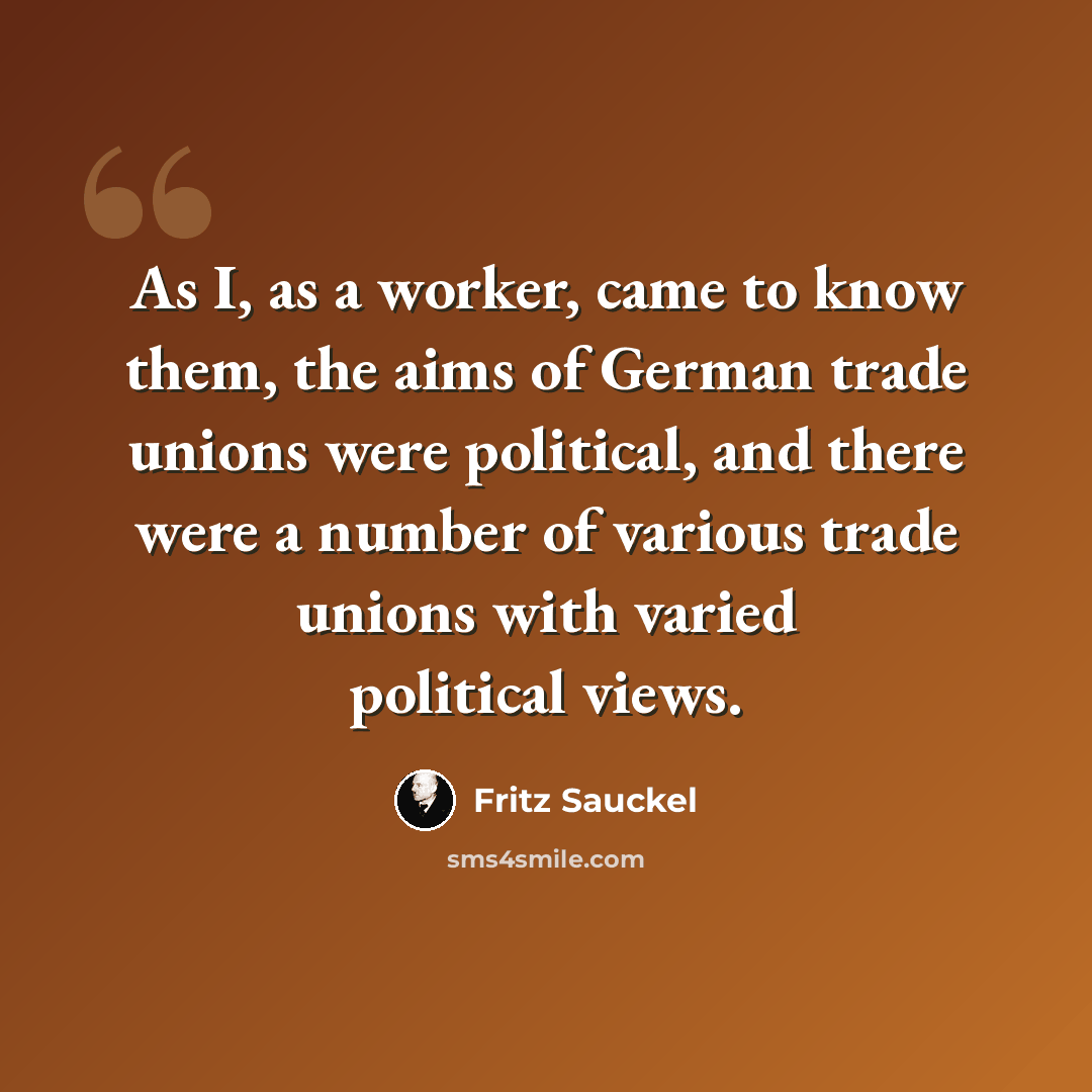 “As I, as a worker, came to know them, the aims of German trade unions were political, and there were a number of various trade unions with varied political views.” quote by Fritz Sauckel
