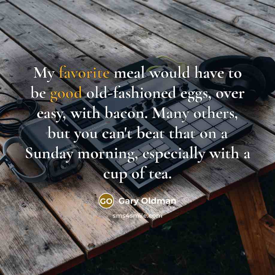 “My favorite meal would have to be good old-fashioned eggs, over easy, with bacon. Many others, but you can't beat that on a Sunday morning, especially with a cup of tea.” quote by Gary Oldman