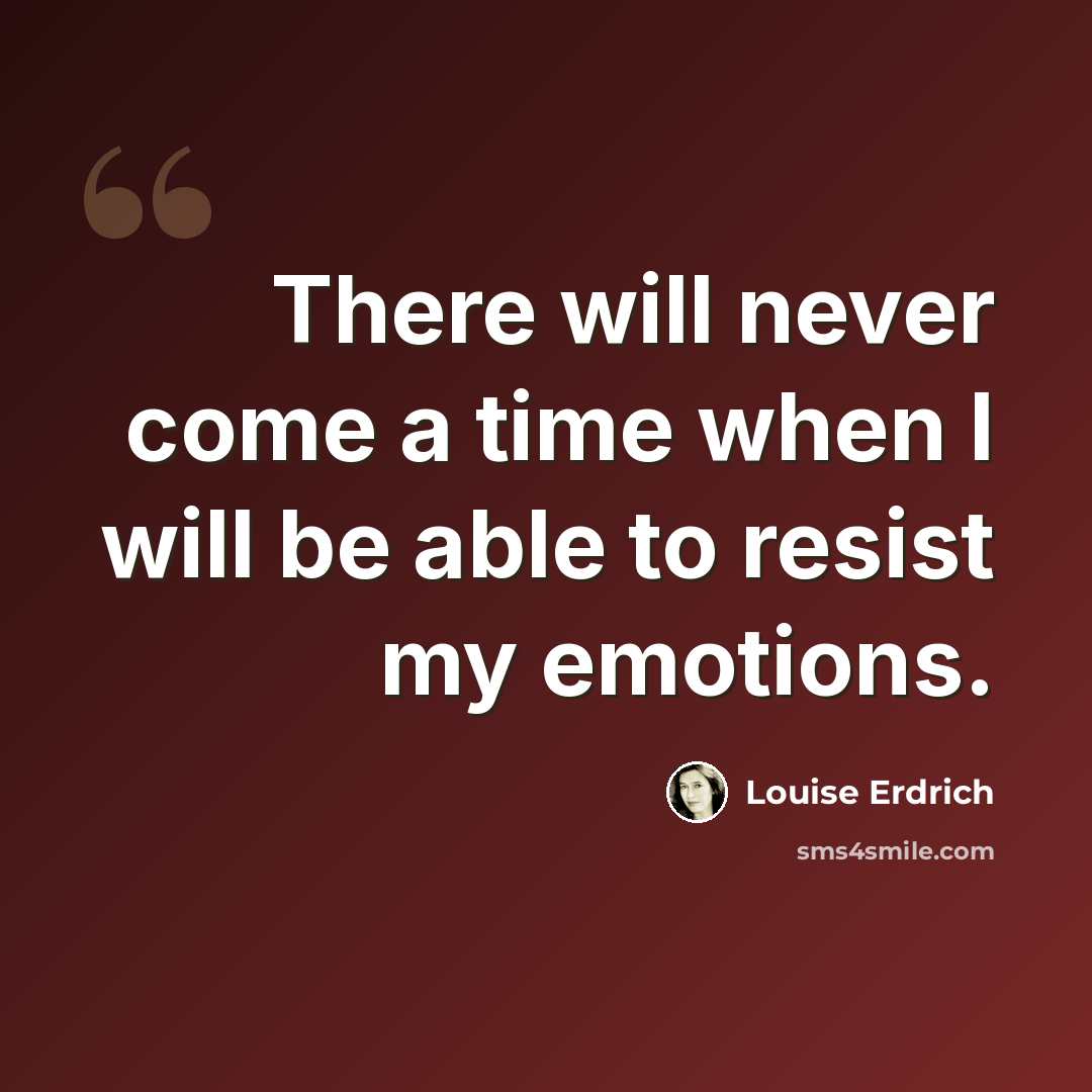 “There will never come a time when I will be able to resist my emotions.” quote by Louise Erdrich