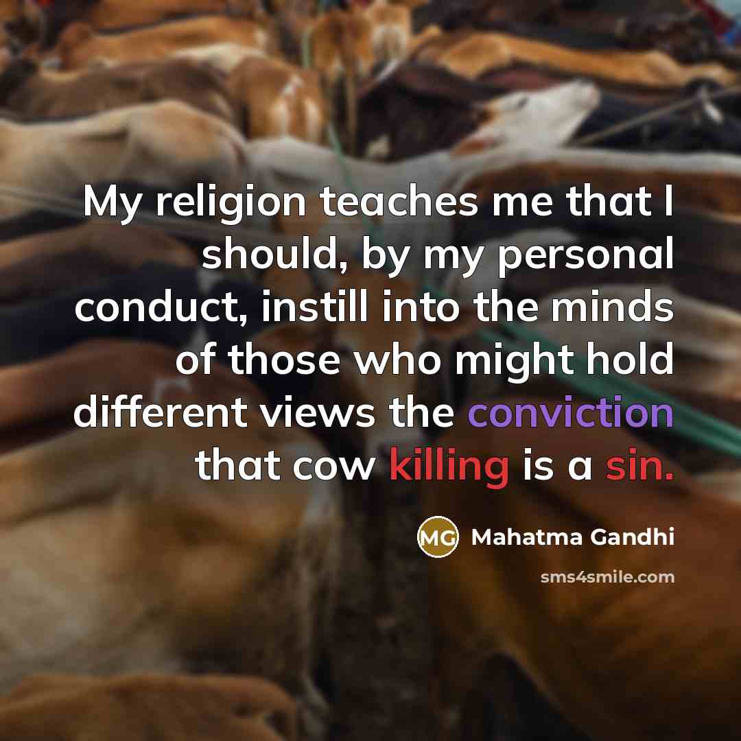 “My religion teaches me that I should, by my personal conduct, instill into the minds of those who might hold different views the conviction that cow killing is a sin.” quote by Mahatma Gandhi