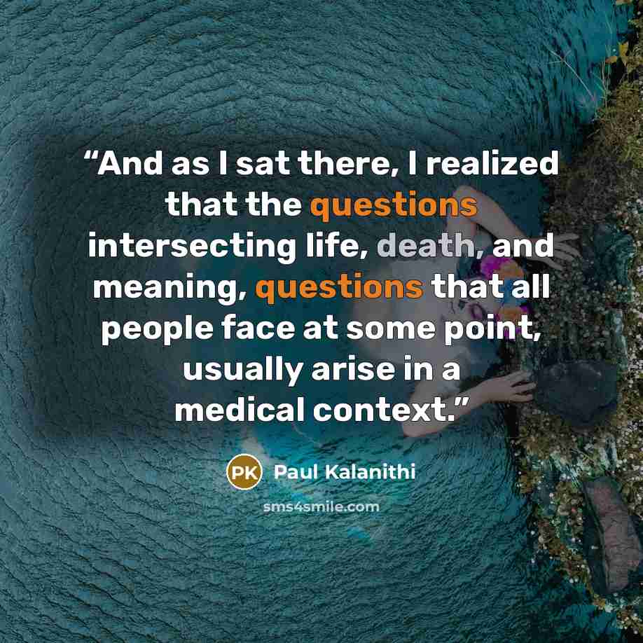 “And as I sat there, I realized that the questions intersecting life, death, and meaning, questions that all people face at some point, usually arise in a medical context.” quote by Paul Kalanithi
