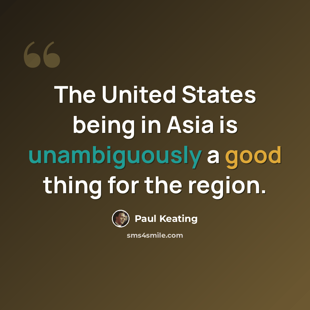 “The United States being in Asia is unambiguously a good thing for the region.” quote by Paul Keating