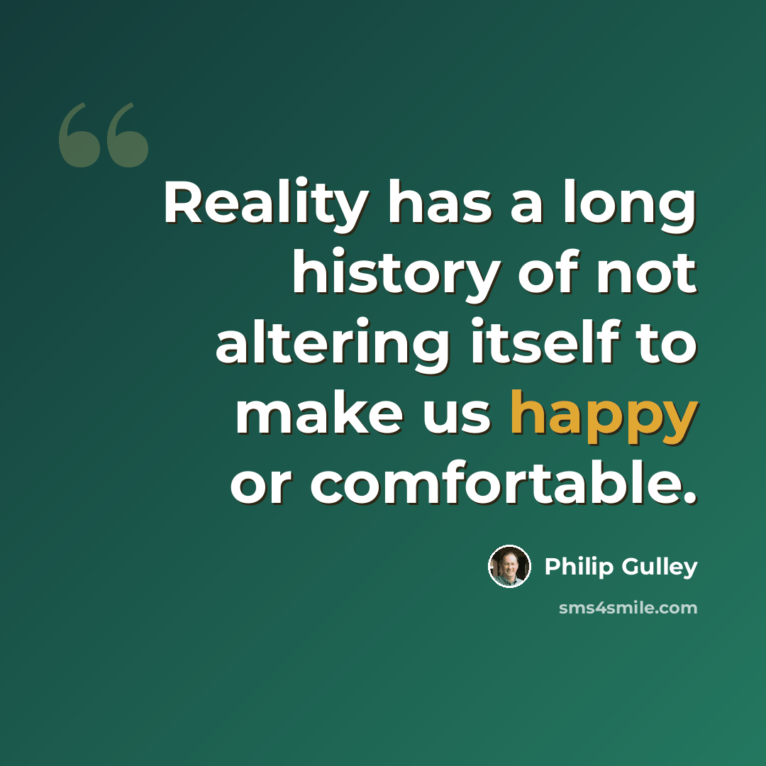 “Reality has a long history of not altering itself to make us happy or comfortable.” quote by Philip Gulley