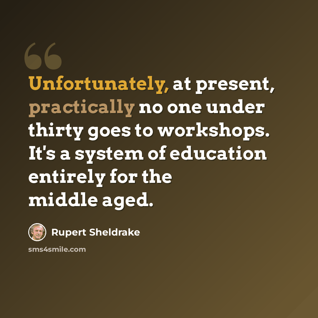 “Unfortunately, at present, practically no one under thirty goes to workshops. It's a system of education entirely for the middle aged.” quote by Rupert Sheldrake