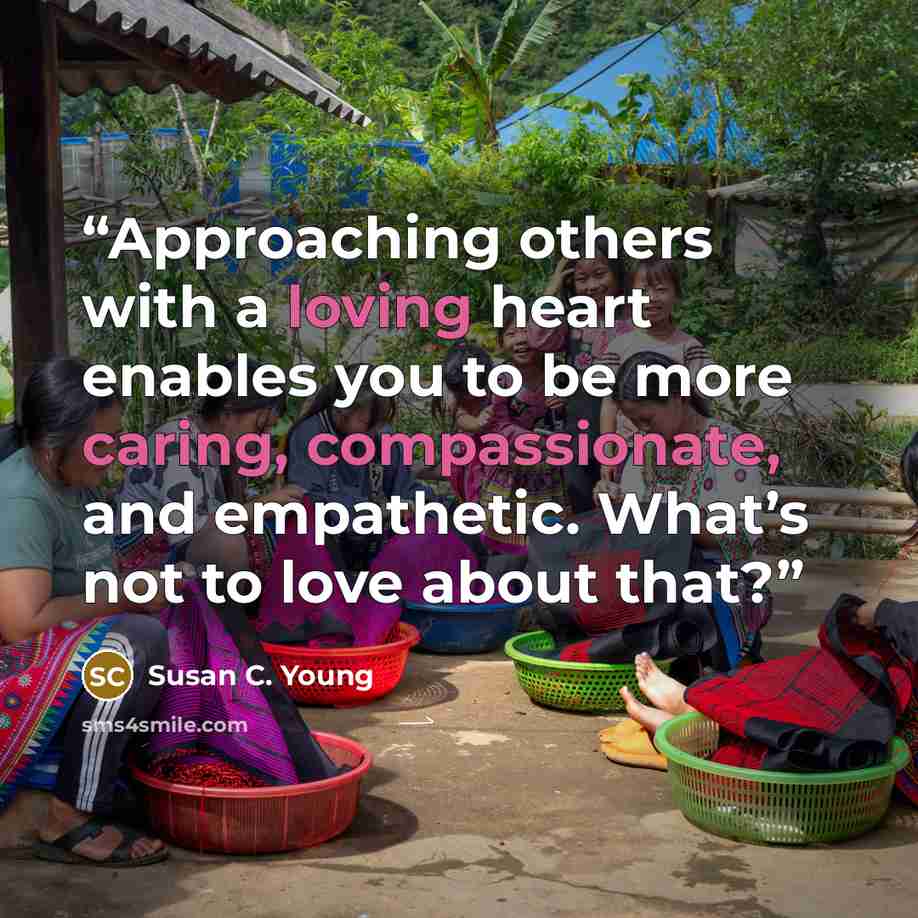 “Approaching others with a loving heart enables you to be more caring, compassionate, and empathetic. What’s not to love about that?” quote by Susan C. Young