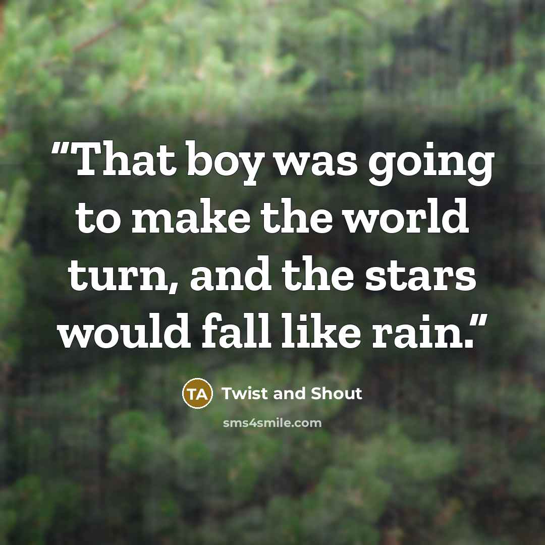 “That boy was going to make the world turn, and the stars would fall like rain.” quote by Twist and Shout