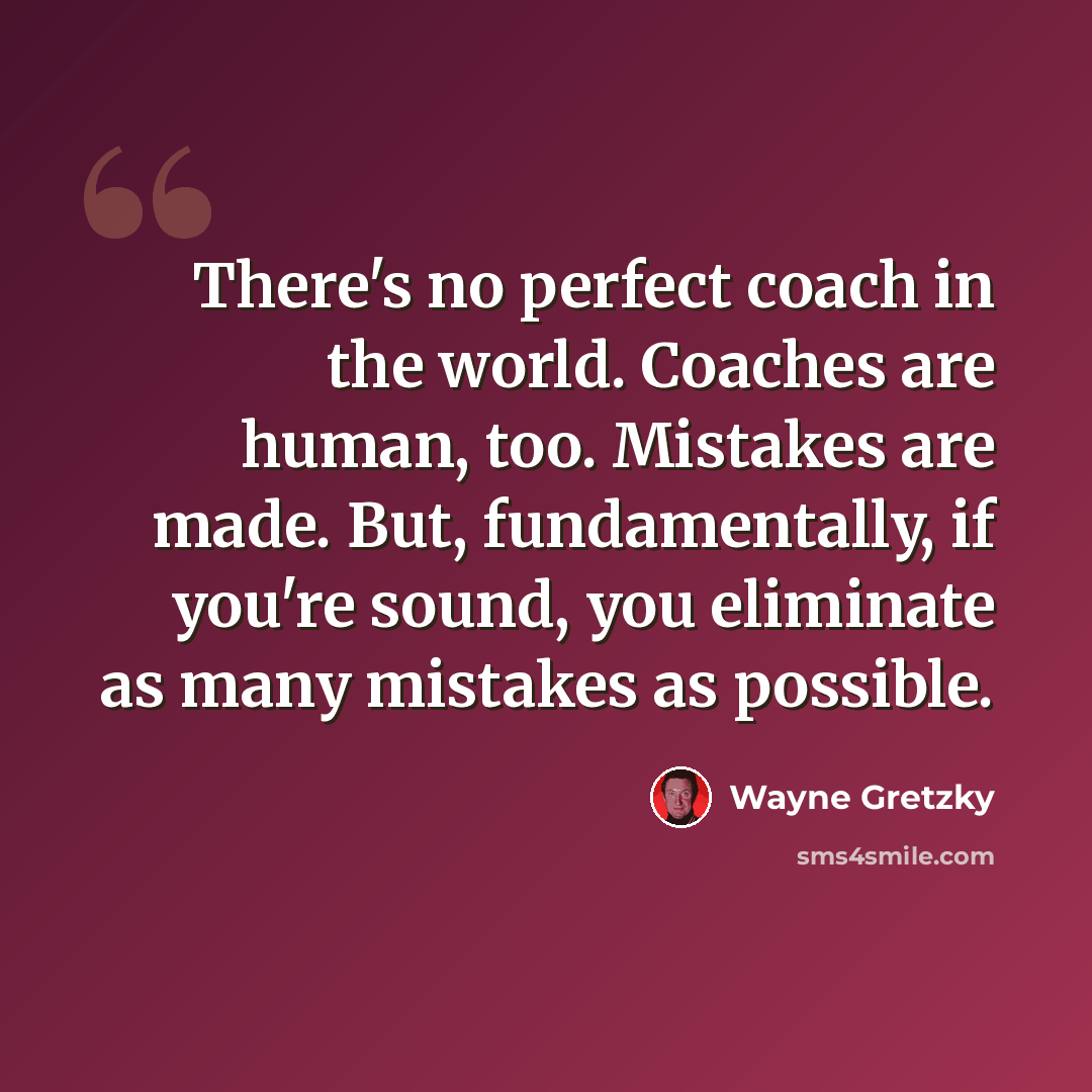 “There's no perfect coach in the world. Coaches are human, too. Mistakes are made. But, fundamentally, if you're sound, you eliminate as many mistakes as possible.” quote by Wayne Gretzky