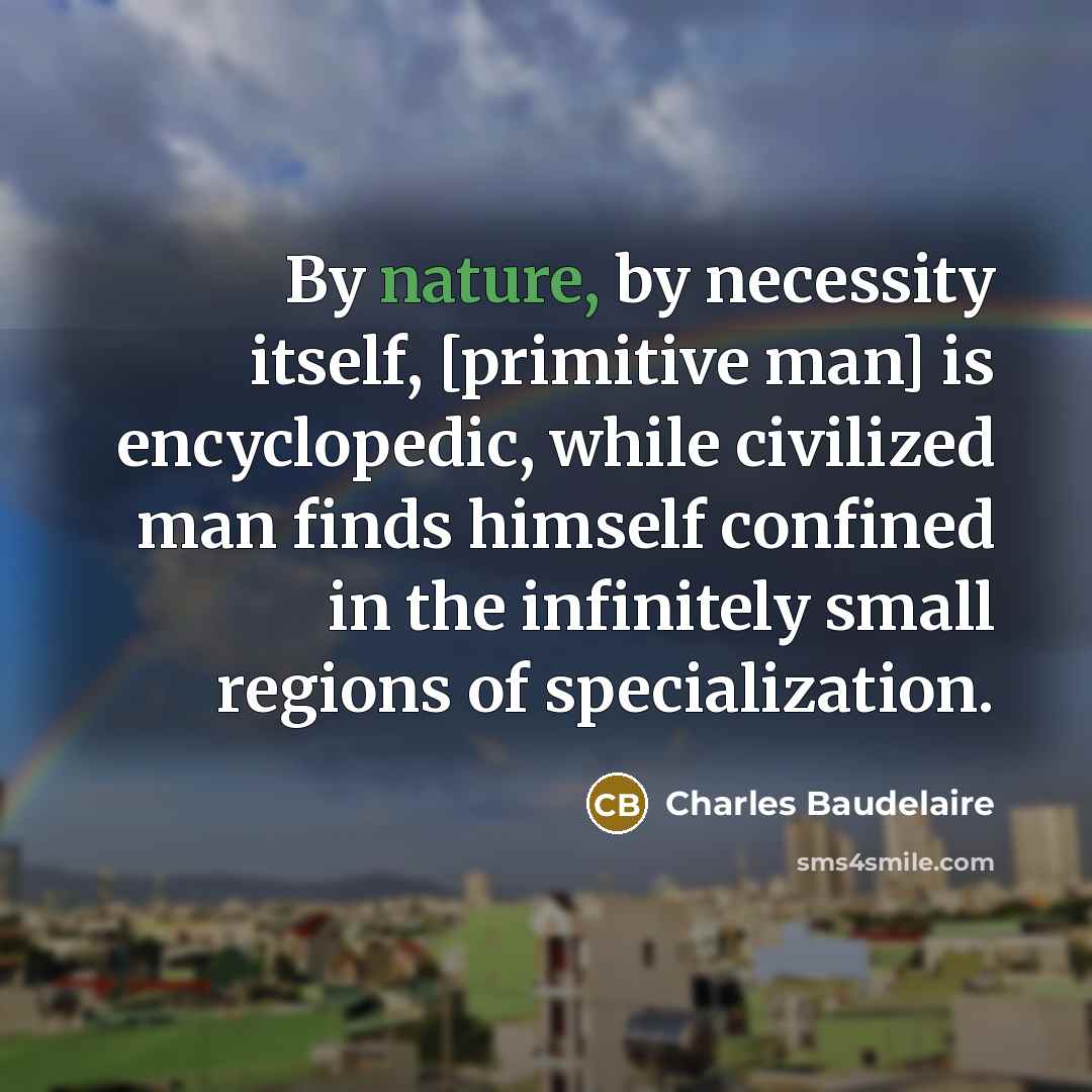 “By nature, by necessity itself, [primitive man] is encyclopedic, while civilized man finds himself confined in the infinitely small regions of specialization.” quote by Charles Baudelaire