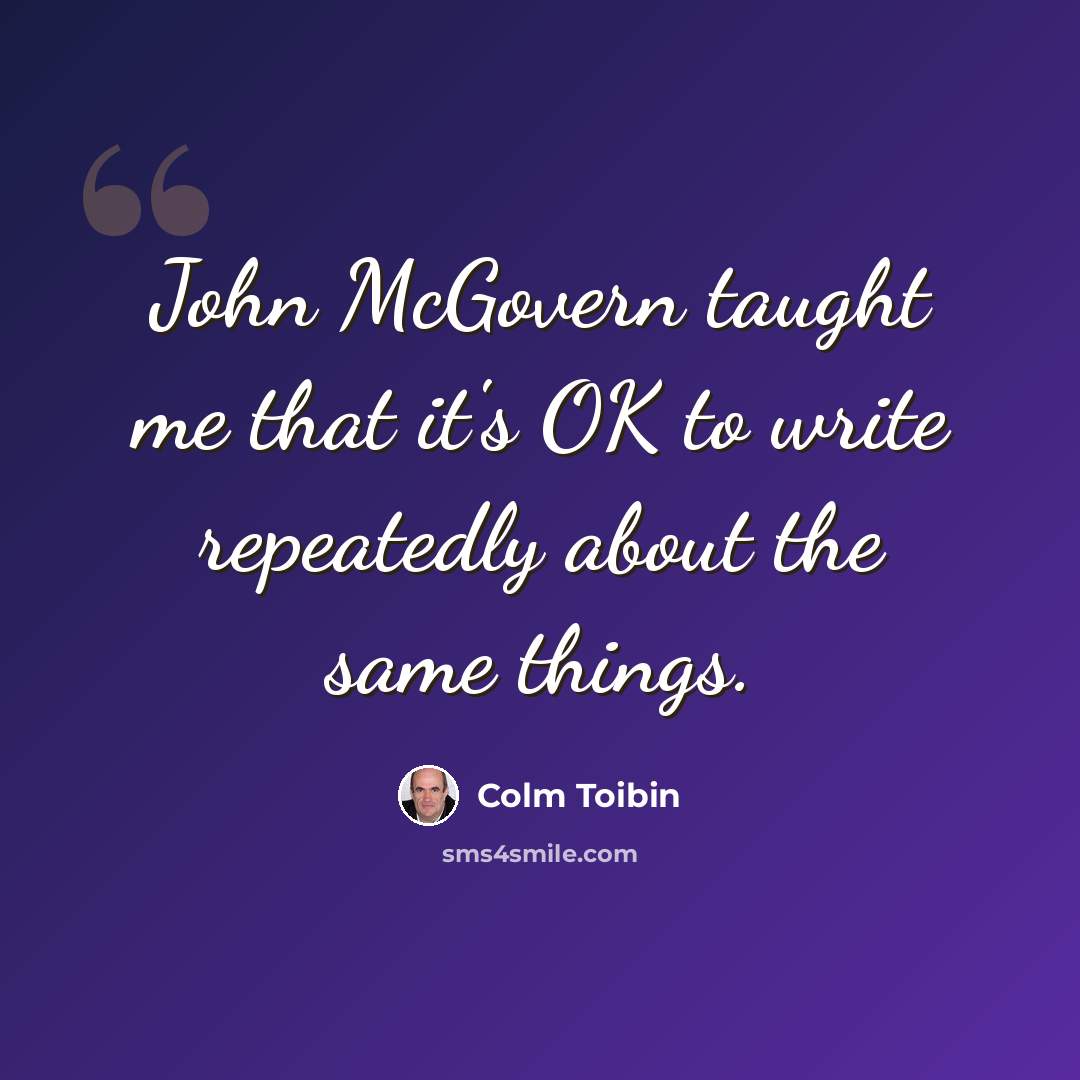 “John McGovern taught me that it's OK to write repeatedly about the same things.” quote by Colm Toibin