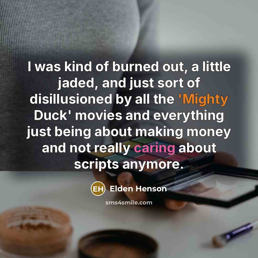 “I was kind of burned out, a little jaded, and just sort of disillusioned by all the 'Mighty Duck' movies and everything just being about making money and not really caring about scripts anymore.” quote by Elden Henson