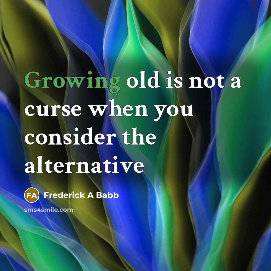 “Growing old is not a curse when you consider the alternative” quote by Frederick A Babb
