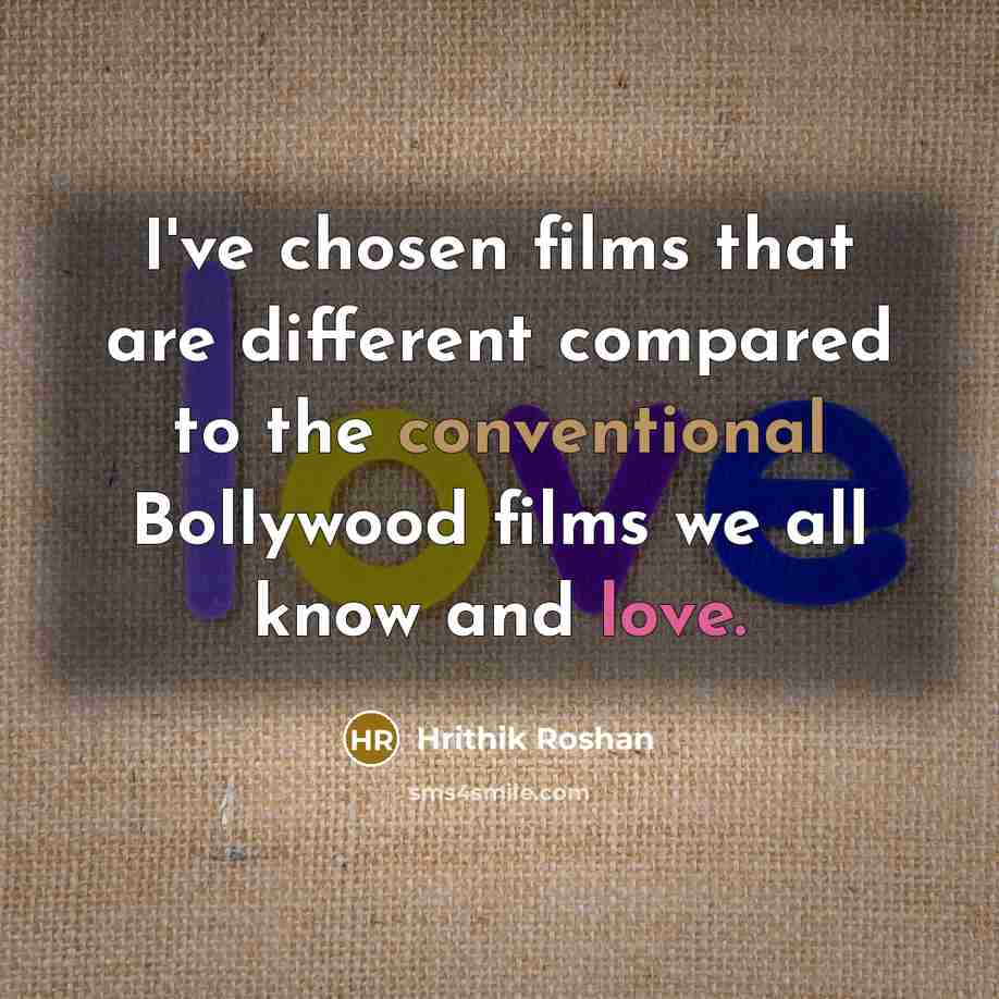 “I've chosen films that are different compared to the conventional Bollywood films we all know and love.” quote by Hrithik Roshan