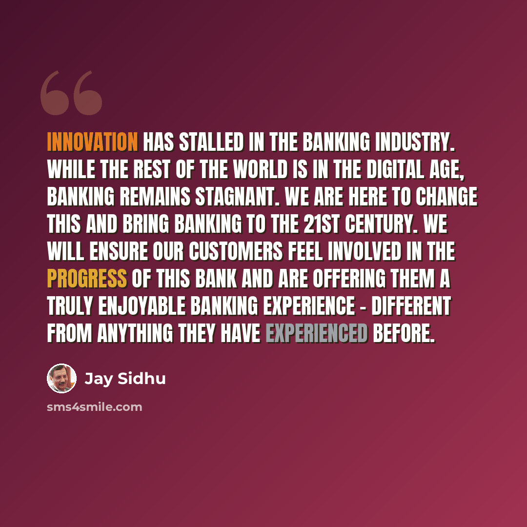 “Innovation has stalled in the banking industry. While the rest of the world is in the digital age, banking remains stagnant. We are here to change this and bring banking to the 21st century. We will ensure our customers feel involved in the progress of this bank and are offering them a truly…” quote by Jay Sidhu