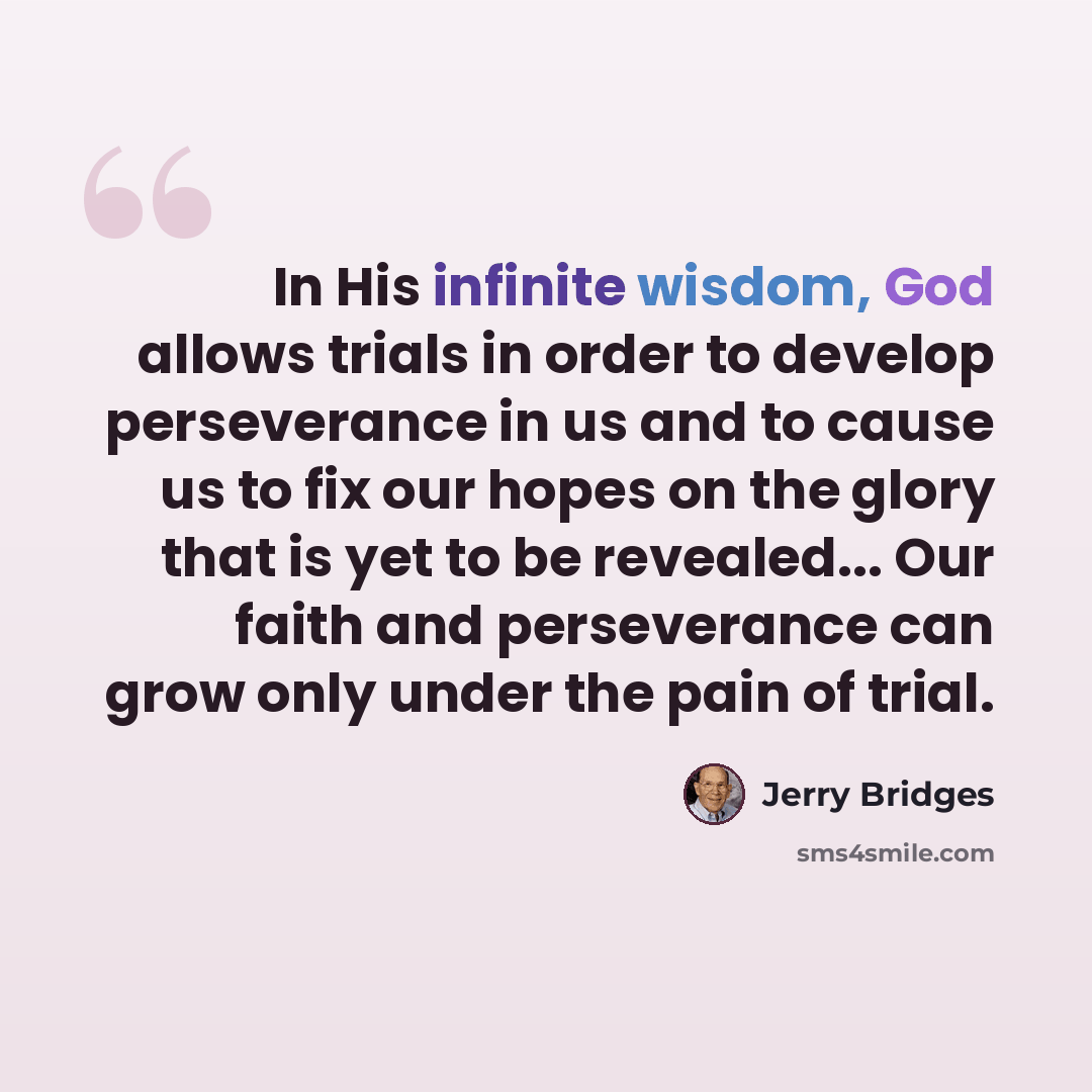 “In His infinite wisdom, God allows trials in order to develop perseverance in us and to cause us to fix our hopes on the glory that is yet to be revealed... Our faith and perseverance can grow only under the pain of trial.” quote by Jerry Bridges