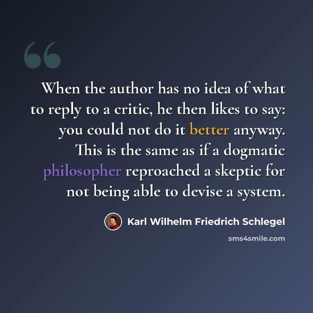 “When the author has no idea of what to reply to a critic, he then likes to say: you could not do it better anyway. This is the same as if a dogmatic philosopher reproached a skeptic for not being able to devise a system.” quote by Karl Wilhelm Friedrich Schlegel