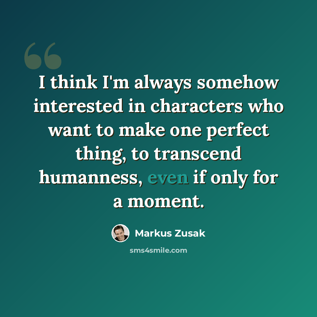 “I think I'm always somehow interested in characters who want to make one perfect thing, to transcend humanness, even if only for a moment.” quote by Markus Zusak