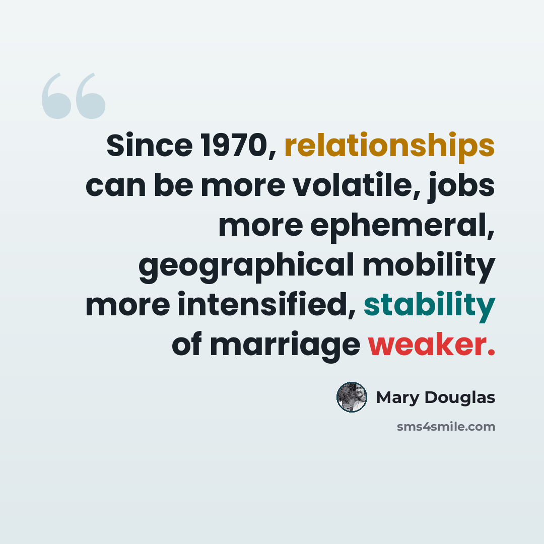 “Since 1970, relationships can be more volatile, jobs more ephemeral, geographical mobility more intensified, stability of marriage weaker.” quote by Mary Douglas