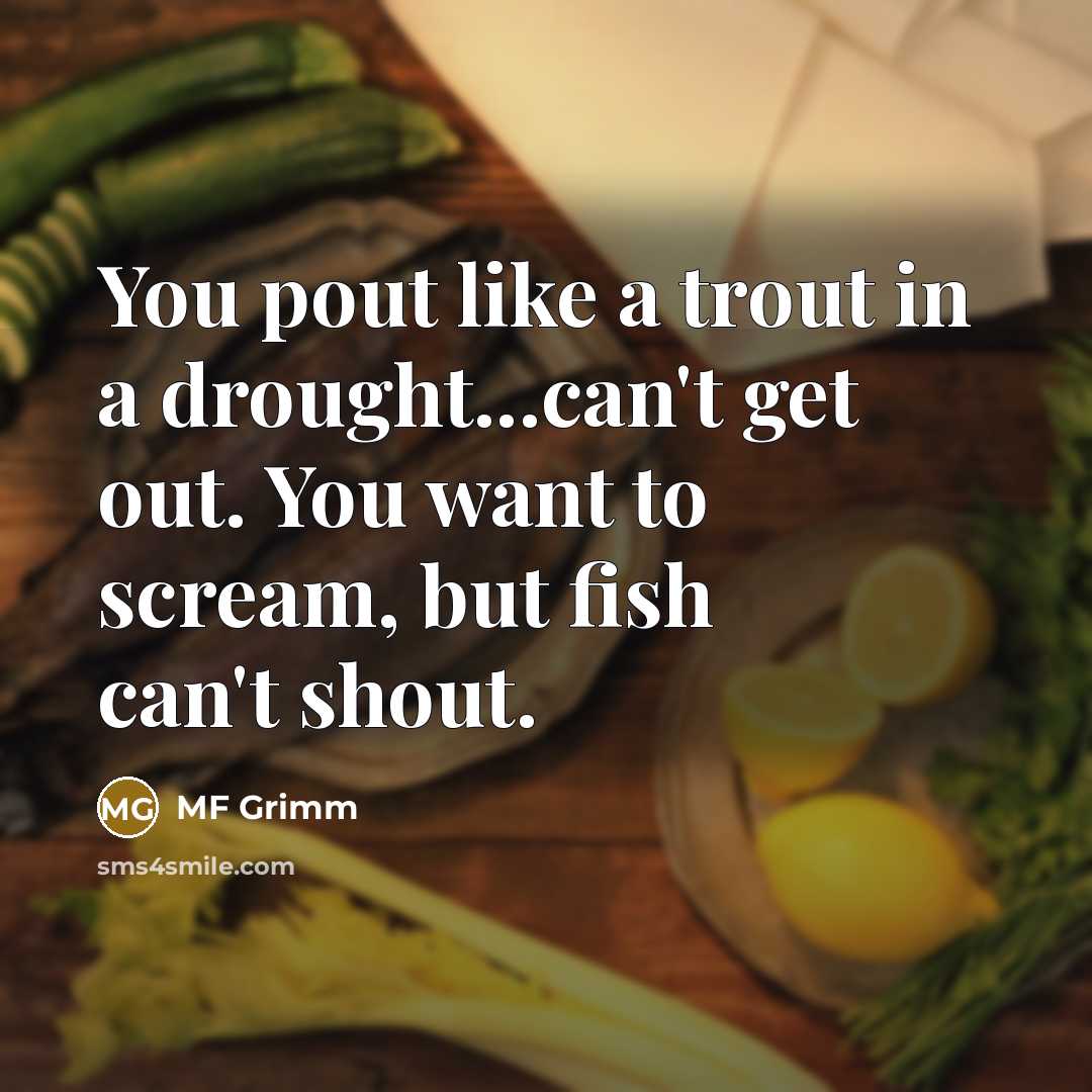 “You pout like a trout in a drought...can't get out. You want to scream, but fish can't shout.” quote by MF Grimm