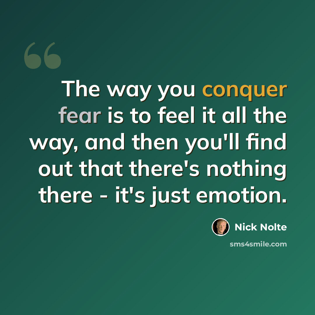 “The way you conquer fear is to feel it all the way, and then you'll find out that there's nothing there - it's just emotion.” quote by Nick Nolte