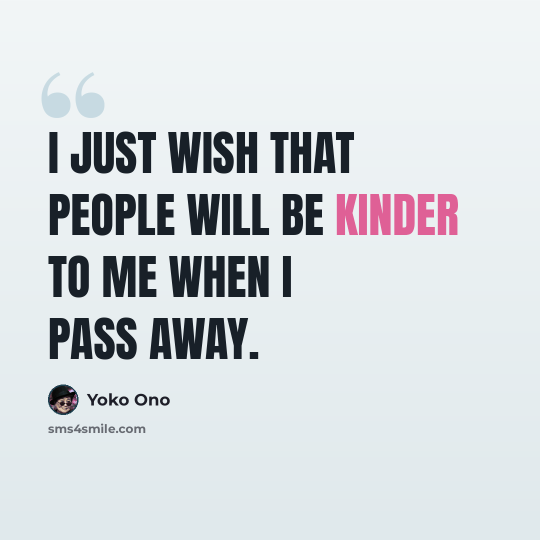 “I just wish that people will be kinder to me when I pass away.” quote by Yoko Ono