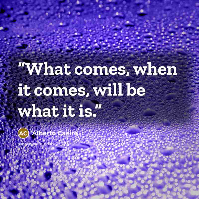 “What comes, when it comes, will be what it is.” quote by Alberto Caeiro