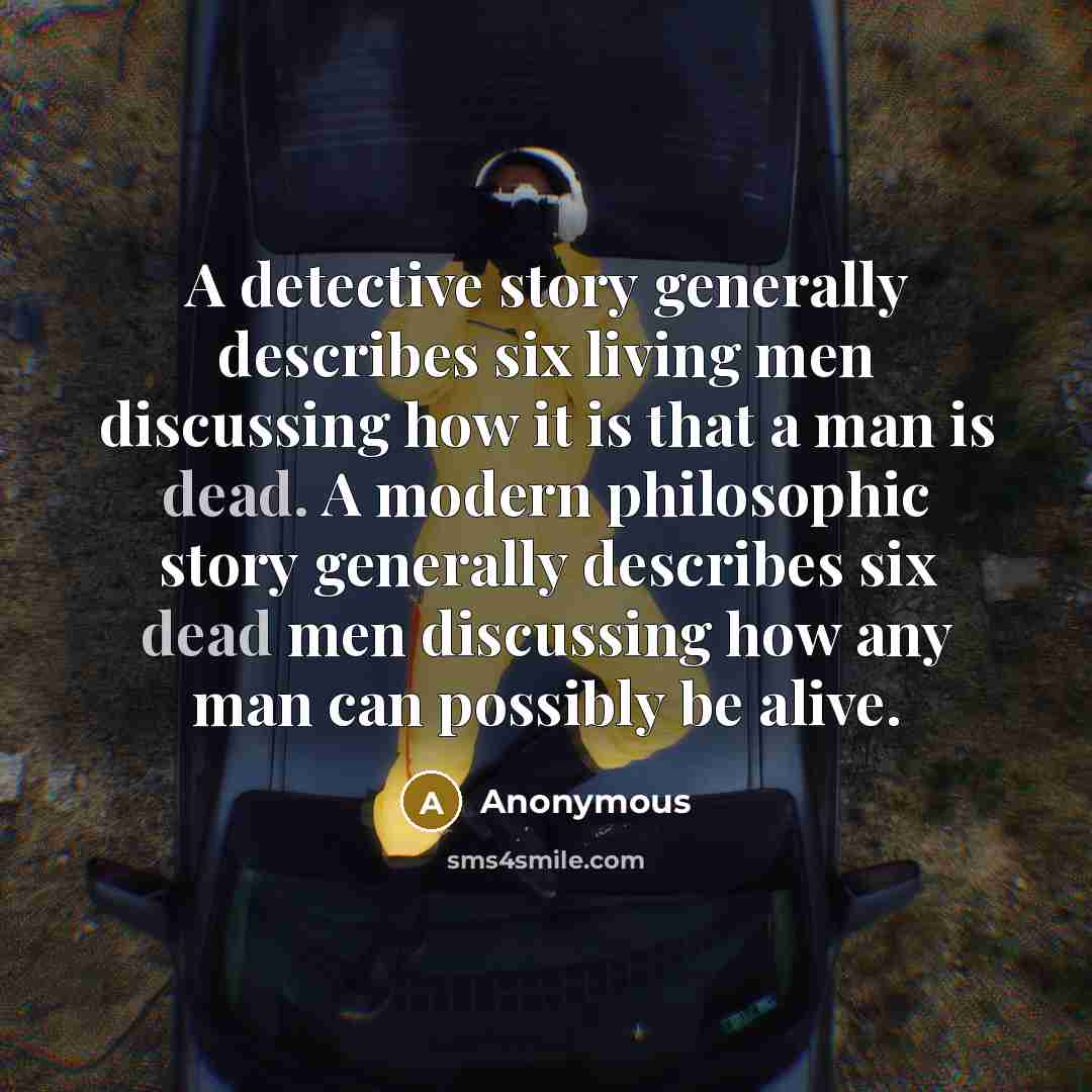 “A detective story generally describes six living men discussing how it is that a man is dead. A modern philosophic story generally describes six dead men discussing how any man can possibly be alive.” quote by Anonymous
