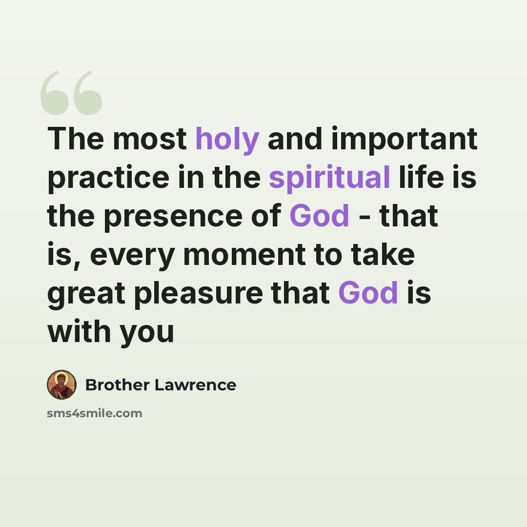 “The most holy and important practice in the spiritual life is the presence of God - that is, every moment to take great pleasure that God is with you” quote by Brother Lawrence