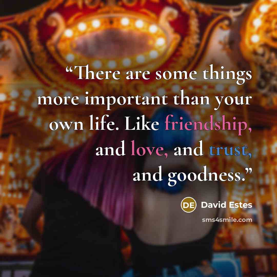 “There are some things more important than your own life. Like friendship, and love, and trust, and goodness.” quote by David Estes