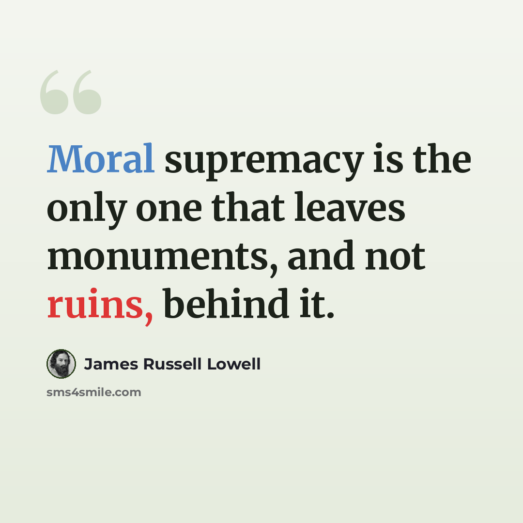 “Moral supremacy is the only one that leaves monuments, and not ruins, behind it.” quote by James Russell Lowell